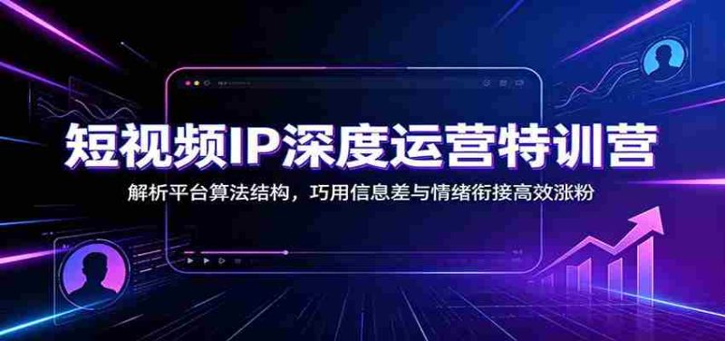 短视频IP深度运营特训营：解析平台算法结构，巧用信息差与情绪衔接高效涨粉-OG资源站