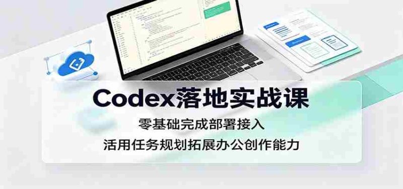 Codex落地实战课:零基础完成部署接入,活用任务规划拓展办公创作能力-OG资源站