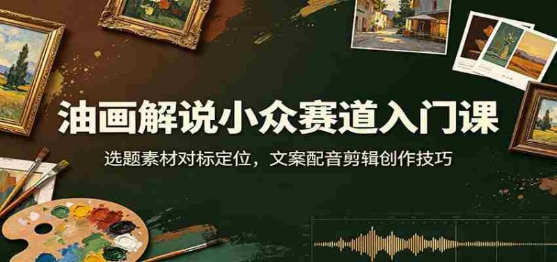 油画解说小众赛道入门课:选题素材对标定位,文案配音剪辑创作技巧-OG资源站