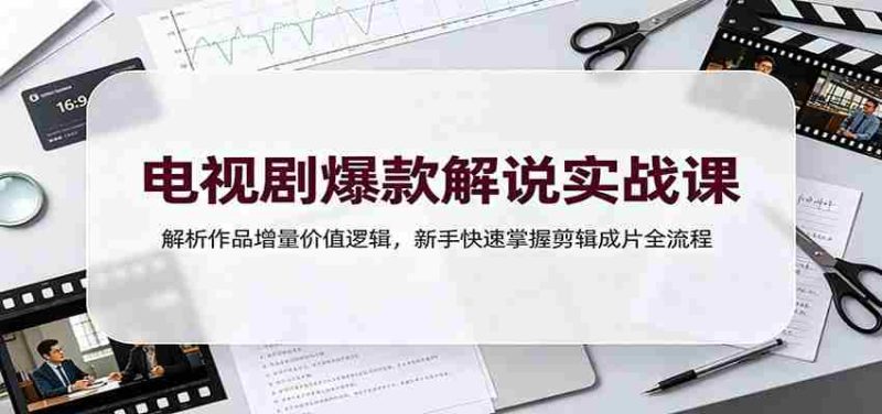 电视剧爆款解说实战课:解析作品增量价值逻辑,新手快速掌握剪辑成片全流程-OG资源站