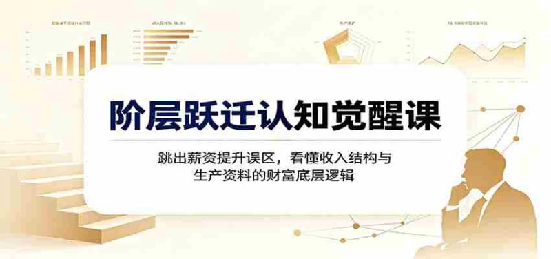 阶层跃迁认知觉醒课：跳出薪资提升误区，看懂收入结构与生产资料的财富底层逻辑-OG资源站