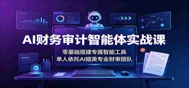 AI财务审计智能体实战课:零基础搭建专属智能工具,单人依托AI媲美专业财审团队-OG资源站
