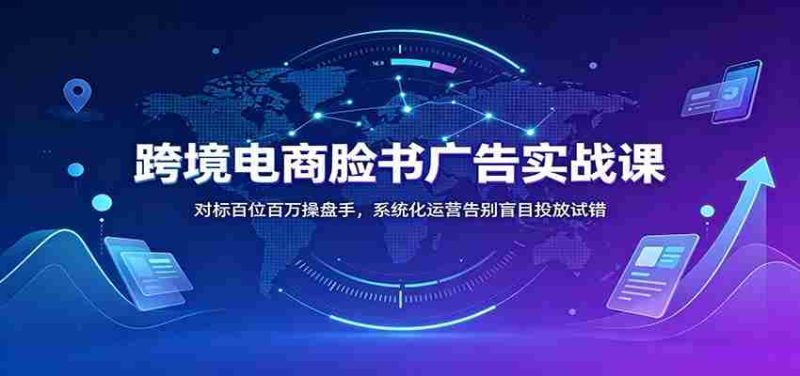 跨境电商脸书广告实战课：对标百位百万操盘手，系统化运营告别盲目投放试错-OG资源站