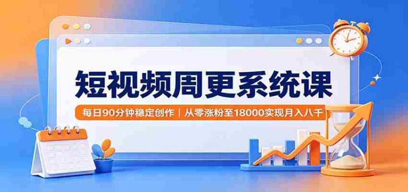 短视频周更系统课:每日90分钟稳定创作,从零涨粉至18000实现月入八千-OG资源站