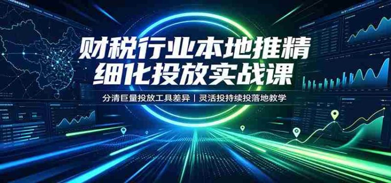 财税行业本地推精细化投放实战课：分清巨量投放工具差异，灵活投持续投落地教学-OG资源站