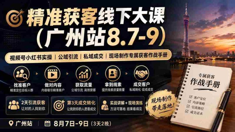 (19874期)精准获客线下大课(广州站8.7-9)|视频号小红书实操|公域引流|私域成交|现场制作专属获客作战手册-OG资源站