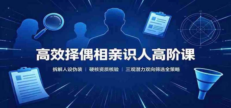 高效择偶相亲识人高阶课：拆解人设伪装，硬核资质核验，三观潜力双向筛选全策略-OG资源站