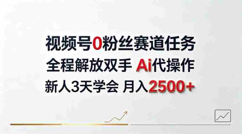 视频号0粉丝赛道任务，全程解放双手Ai代操作，新人3天学会月入2500＋【揭秘】-OG资源站