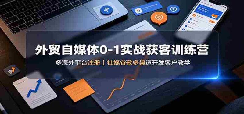 外贸自媒体0-1实战获客训练营：多海外平台注册，社媒谷歌多渠道开发客户教学-OG资源站