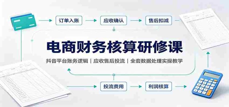 电商财务核算研修课：抖音平台账务逻辑，应收售后投流，全套数据处理实操教学-OG资源站