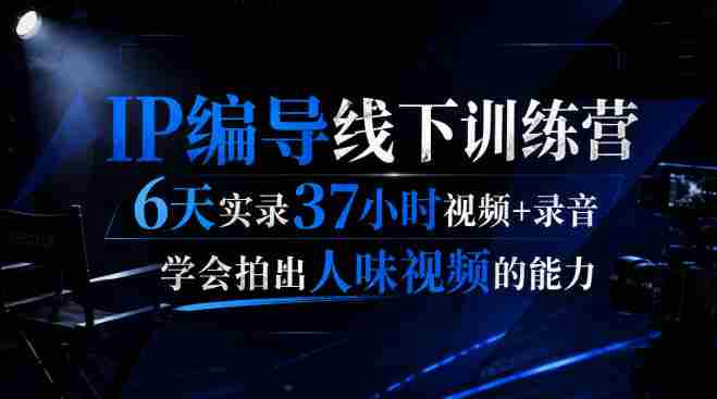 后浪·IP编导线下训练营，6天实录37小时视频+录音，学会拍出人味视频的能力-OG资源站