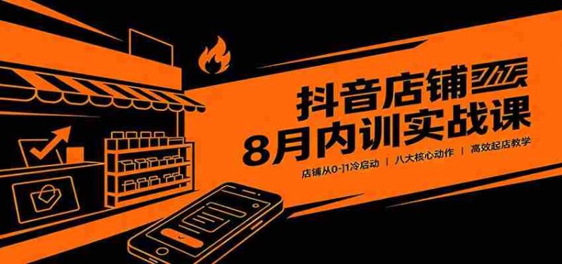 抖音店铺8月内训实战课:店铺从0-1冷启动,八大核心动作高效起店教学-OG资源站