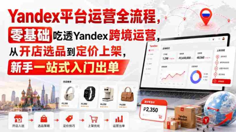 Yandex平台运营全流程,零基础吃透Yandex跨境运营,从开店选品到定价上架,新手一站式入门出单-OG资源站