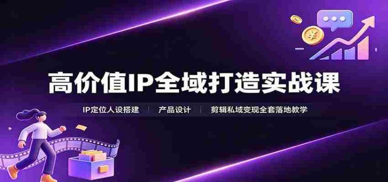 高价值IP全域打造实战课：IP定位人设搭建，产品设计，剪辑私域变现全套落地教学-OG资源站