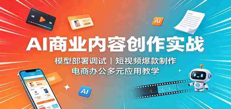 AI商业内容创作实战:模型部署调试,短视频爆款制作,电商办公多元应用教学-OG资源站