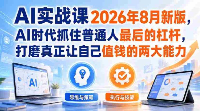 AI实战课2026年8月新版,AI时代抓住普通人最后的杠杆,打磨真正让自己值钱的两大能力-OG资源站