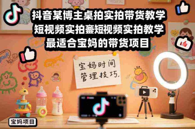 抖音某博主桌拍实拍带货教学,短视频实拍教学,最适合宝妈的带货项目-OG资源站
