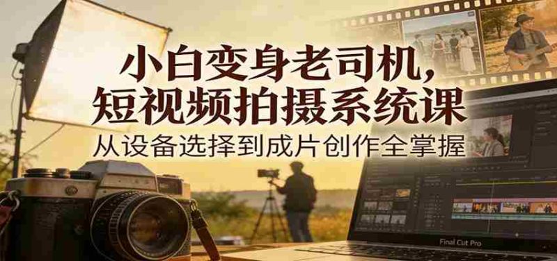 小白变身老司机，短视频拍摄系统课，从设备选择到成片创作全掌握-OG资源站