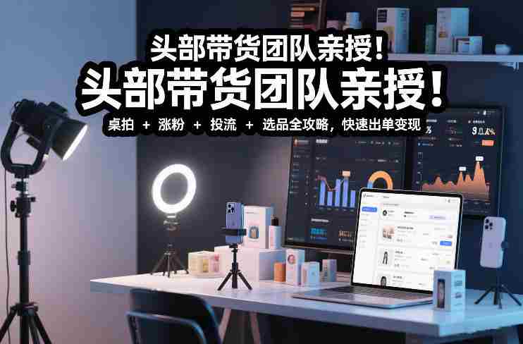 头部带货团队亲授！专业短视频实拍带货课：桌拍+涨粉+投流+选品全攻略，快速出单变现，月入2w+-OG资源站