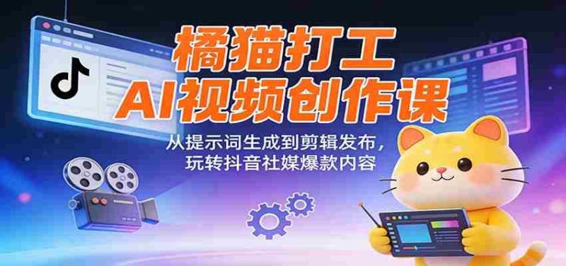橘猫打工AI视频创作课:从提示词生成到剪辑发布,玩转抖音社媒爆款内容-OG资源站