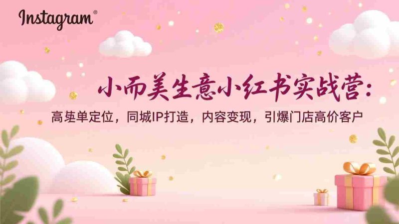 (17114期)小而美生意小红书实战营:高客单定位,同城IP打造,内容变现,引爆门店高价客户-OG资源站