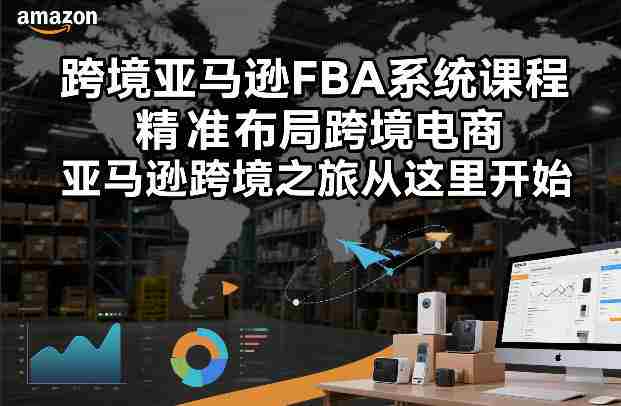 跨境亚马逊FBA系统课程,精准布局跨境电商,亚马逊跨境之旅从这里开始-OG资源站