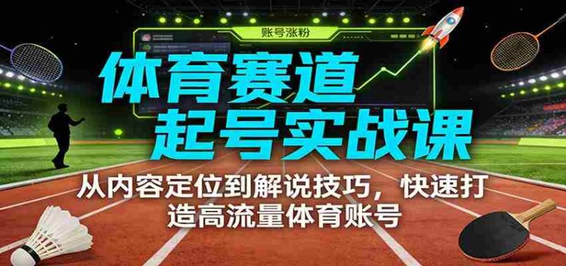 体育赛道起号实战课:从内容定位到解说技巧,快速打造高流量体育账号-OG资源站