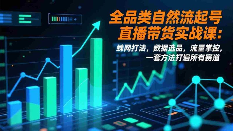 (17123期)全品类自然流起号直播带货实战课:蛛网打法,数据选品,流量掌控,一套方法打遍所有赛道-OG资源站