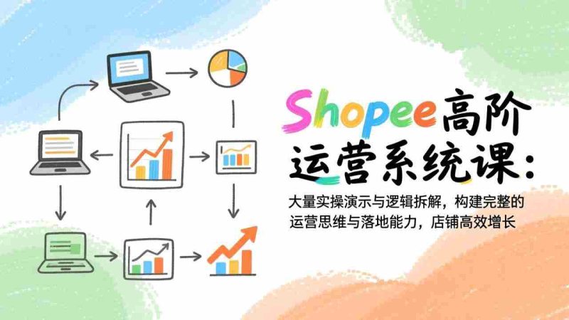 (17124期)Shopee高阶运营系统课:大量实操演示与逻辑拆解,构建完整的运营思维与落地能力,店铺高效增长-OG资源站
