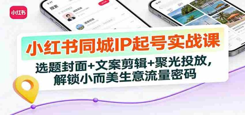 小红书同城IP起号实战课:选题封面+文案剪辑+聚光投放,解锁小而美生意流量密码-OG资源站