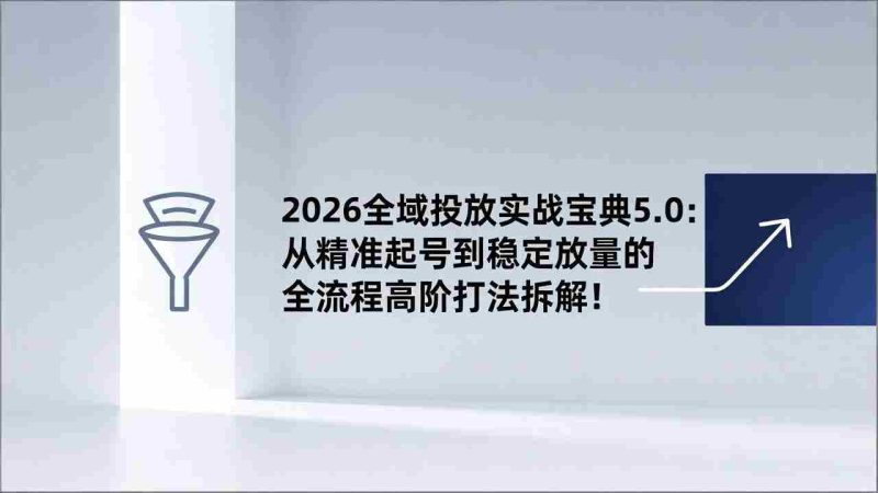 （17156期）2026全域投放实战宝典5.0：从精准起号到稳定放量的全流程高阶打法拆解！-OG资源站