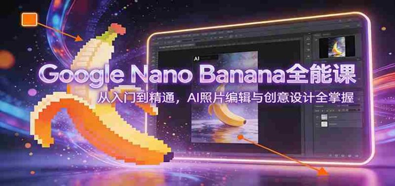 Google Nano Banana全能课:从入门到精通,AI照片编辑与创意设计全掌握-OG资源站