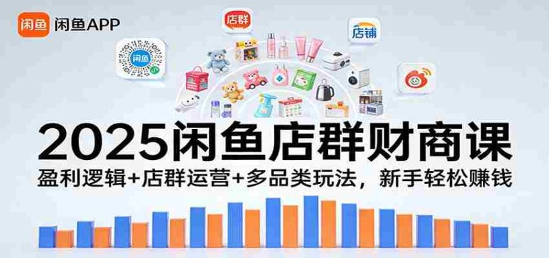 2025闲鱼店群财商课:盈利逻辑+店群运营+多品类玩法,新手轻松赚钱-OG资源站