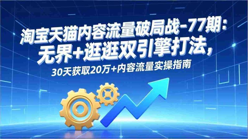 （17164期）淘宝天猫内容流量破局战-77期：无界+逛逛双引擎打法，30天获取20万+内容流量实操指南-OG资源站