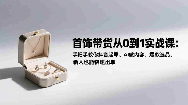 （17178期）首饰带货从0到1实战课：手把手教你抖音起号、AI做内容、爆款选品，新人也能快速出单-OG资源站
