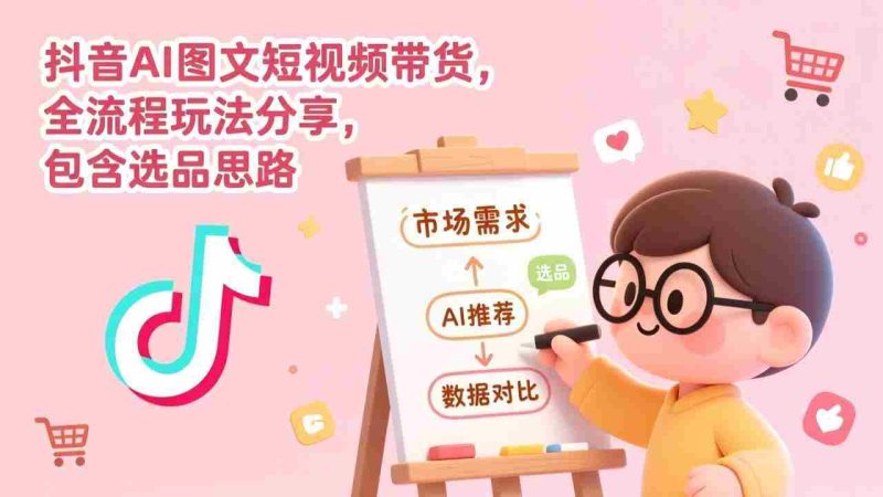 (17182期)抖音AI图文短视频带货,全流程玩法分享,包含选品思路-OG资源站