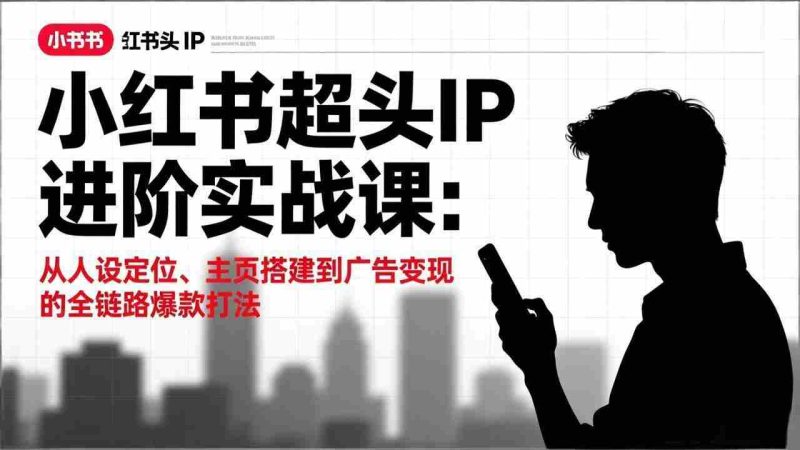 (17190期)小红书超头IP进阶实战课:从人设定位、主页搭建到广告变现的全链路爆款打法-OG资源站