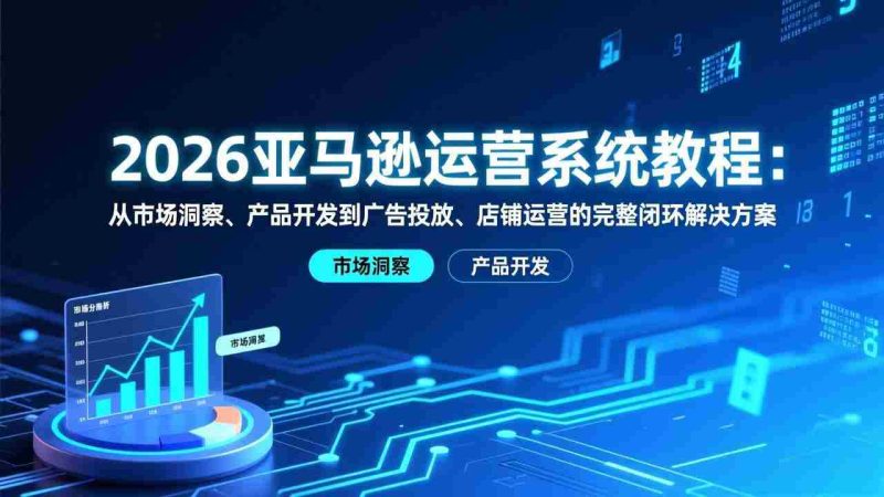 (17208期)2026亚马逊运营系统教程:从市场洞察、产品开发到广告投放、店铺运营的完整闭环解决方案-OG资源站