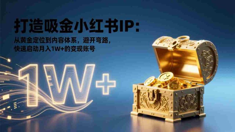 （17227期）打造吸金小红书IP：从黄金定位到内容体系，避开弯路，快速启动月入1W+的变现账号-OG资源站