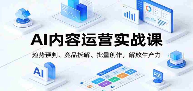 AI内容运营实战课：趋势预判、 竞品拆解、批量创作，解放生产力-OG资源站