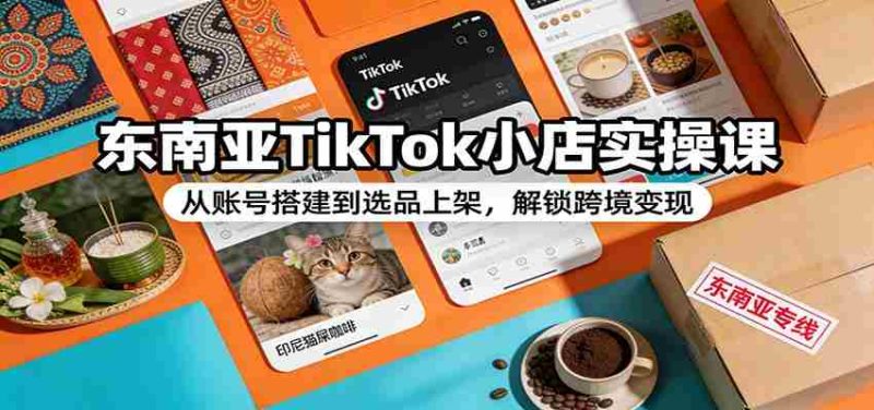 东南亚TikTok小店实操课:从账号搭建到选品上架,解锁跨境变现-OG资源站