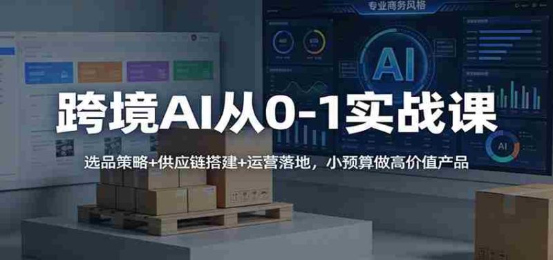 跨境AI从0-1实战课：选品策略+供应链搭建+运营落地，小预算做高价值产品-OG资源站