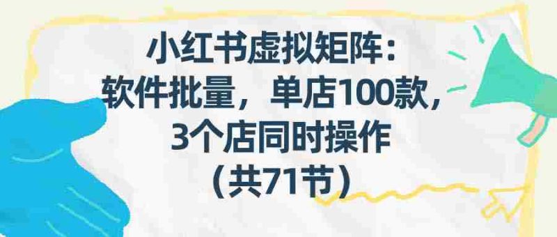 (17271期)小红书虚拟矩阵:软件批量发笔记,单店100款,3个店同时操作(共71节)-OG资源站