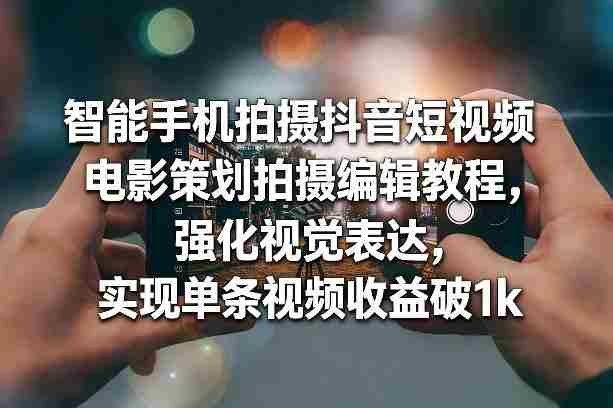 智能手机拍摄抖音短视频电影策划拍摄编辑教程,强化视觉表达,实现单条视频收益破1k-OG资源站