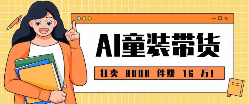 狂卖 8000 件赚 16 万!小白也能上手的 AI 童装带货教程,全程零门槛-OG资源站