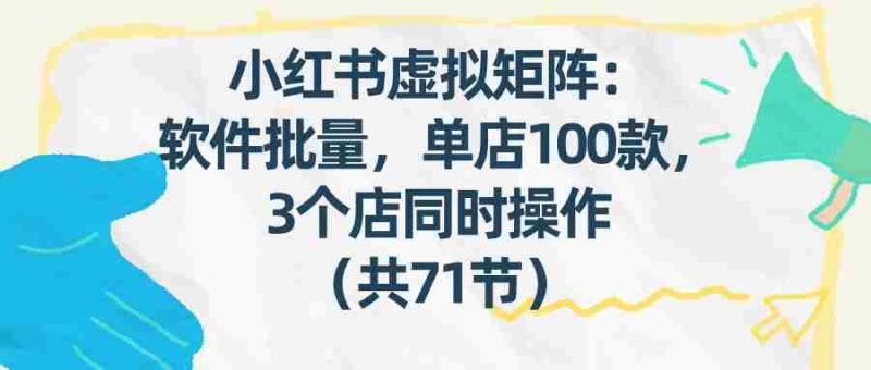 小红书虚拟矩阵：软件批量发笔记，单店100款，3个店同时操作（共71节）-OG资源站