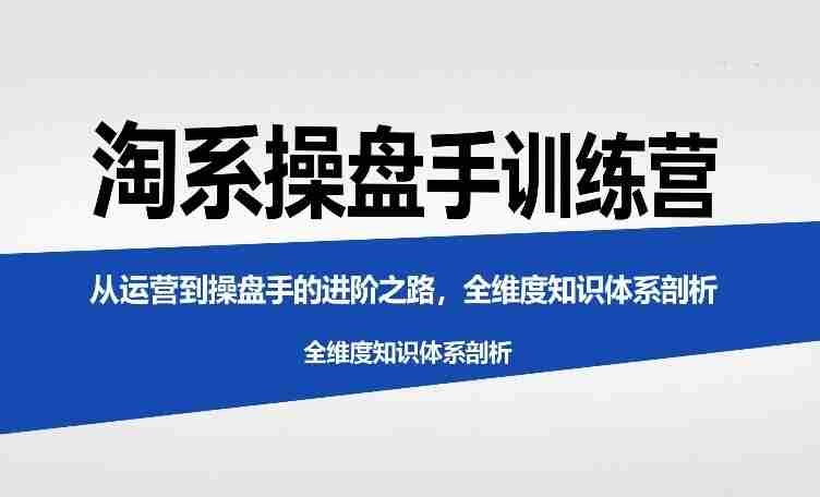 淘系操盘手训练营，​从运营到操盘手的进阶之路，全维度知识体系剖析-OG资源站