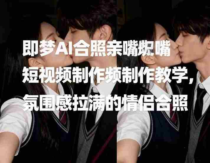 即梦AI合照亲嘴短视频制作教学，氛围感拉满的情侣合照-OG资源站