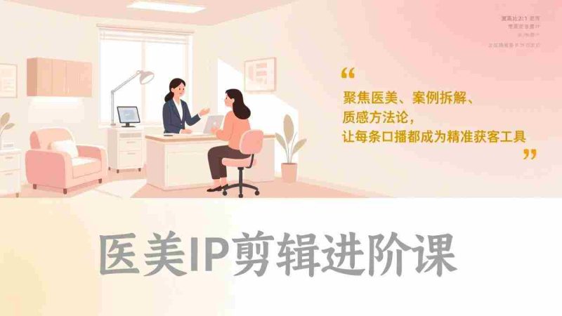(17303期)医美IP剪辑进阶课,聚焦医美、案例拆解、质感方法论,让每条口播都成为精准获客工具-OG资源站
