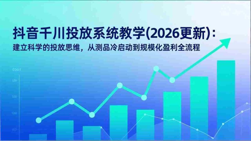 （17314期）抖音千川投放系统教学(2026更新)：建立科学的投放思维，从测品冷启动到规模化盈利全流程-OG资源站